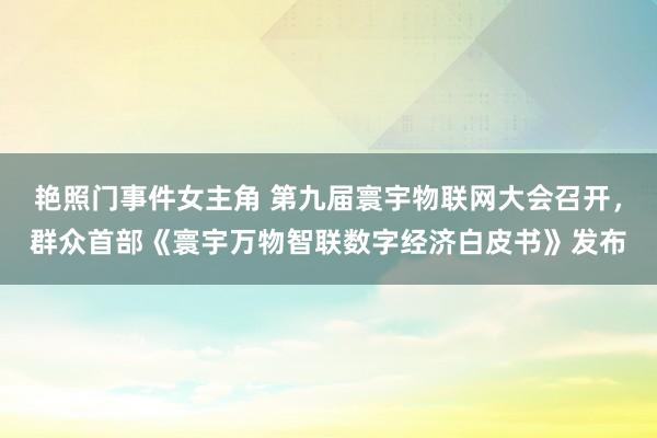 艳照门事件女主角 第九届寰宇物联网大会召开，群众首部《寰宇万物智联数字经济白皮书》发布