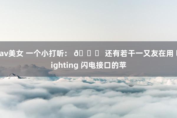 av美女 一个小打听： 🍎 还有若干一又友在用 lighting 闪电接口的苹