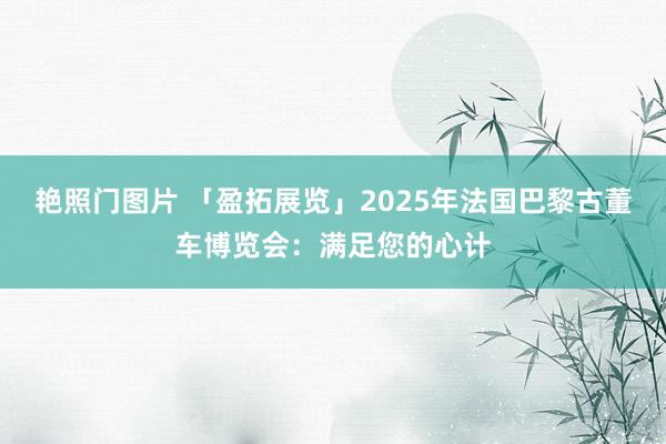 艳照门图片 「盈拓展览」2025年法国巴黎古董车博览会：满足您的心计