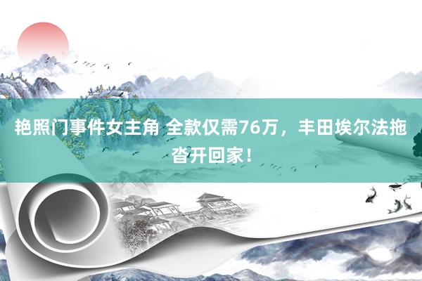 艳照门事件女主角 全款仅需76万，丰田埃尔法拖沓开回家！