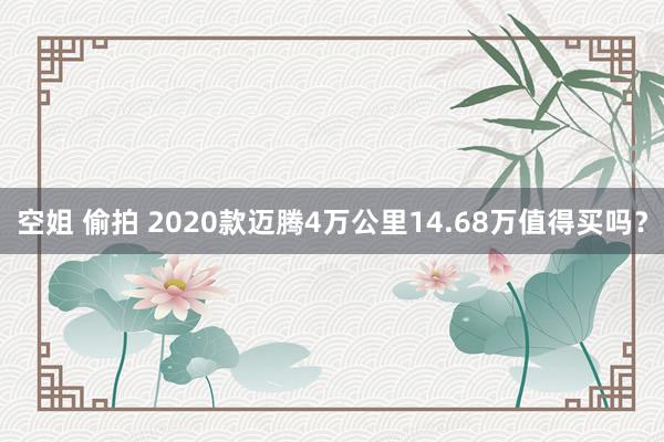 空姐 偷拍 2020款迈腾4万公里14.68万值得买吗？