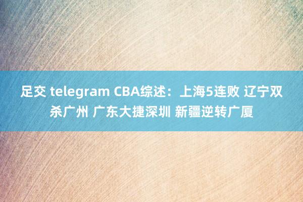 足交 telegram CBA综述：上海5连败 辽宁双杀广州 广东大捷深圳 新疆逆转广厦