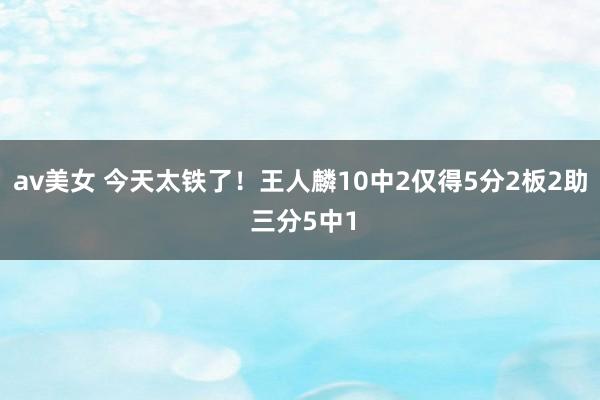 av美女 今天太铁了！王人麟10中2仅得5分2板2助 三分5中1