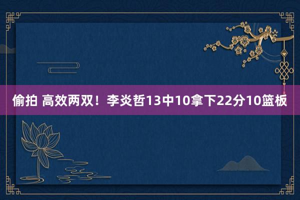 偷拍 高效两双！李炎哲13中10拿下22分10篮板