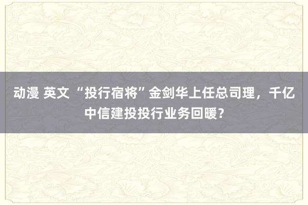 动漫 英文 “投行宿将”金剑华上任总司理，千亿中信建投投行业务回暖？