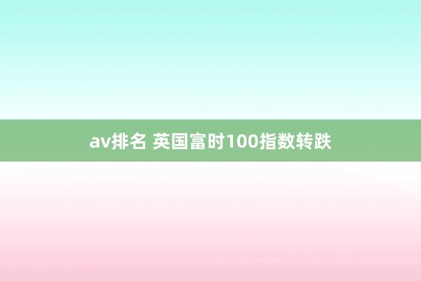 av排名 英国富时100指数转跌