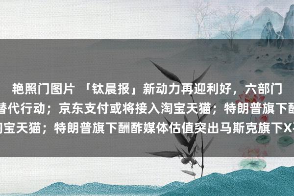 艳照门图片 「钛晨报」新动力再迎利好，六部门：鼎力实施可再灵活力替代行动；京东支付或将接入淘宝天猫；特朗普旗下酬酢媒体估值突出马斯克旗下X平台