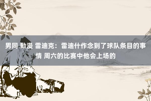 男同 動漫 雷迪克：雷迪什作念到了球队条目的事情 周六的比赛中他会上场的