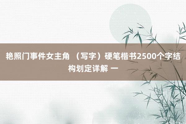 艳照门事件女主角 （写字）硬笔楷书2500个字结构划定详解 一