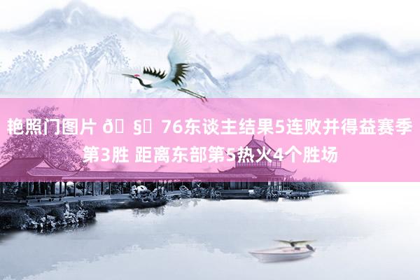 艳照门图片 🧐76东谈主结果5连败并得益赛季第3胜 距离东部第5热火4个胜场