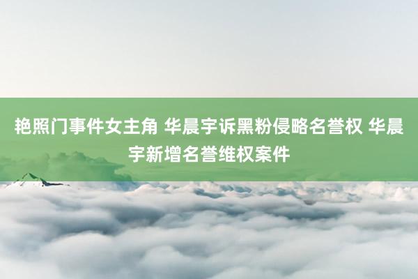 艳照门事件女主角 华晨宇诉黑粉侵略名誉权 华晨宇新增名誉维权案件