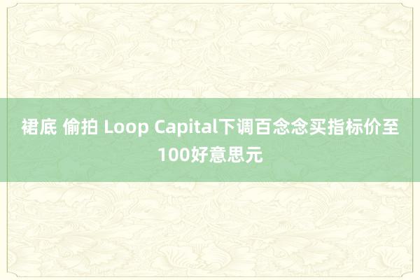 裙底 偷拍 Loop Capital下调百念念买指标价至100好意思元