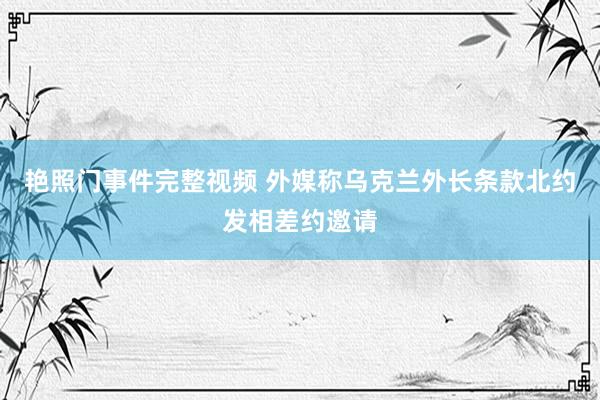 艳照门事件完整视频 外媒称乌克兰外长条款北约发相差约邀请