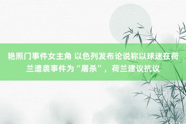 艳照门事件女主角 以色列发布论说称以球迷在荷兰遭袭事件为“屠杀”，荷兰建议抗议