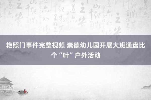 艳照门事件完整视频 崇德幼儿园开展大班通盘比个“叶”户外活动