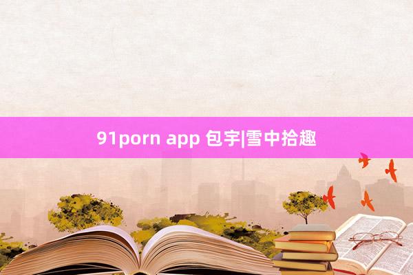 91porn app 包宇|雪中拾趣