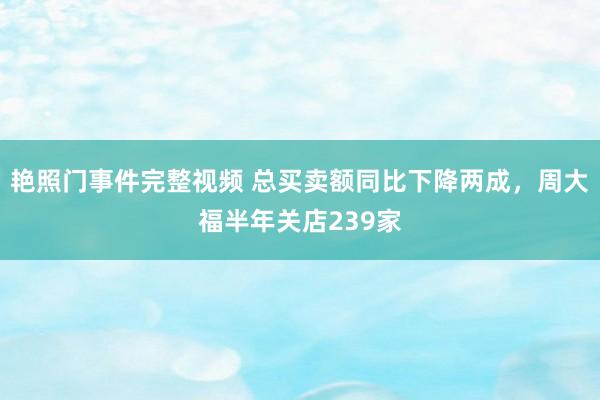 艳照门事件完整视频 总买卖额同比下降两成，周大福半年关店239家