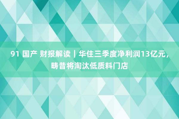 91 国产 财报解读｜华住三季度净利润13亿元，畴昔将淘汰低质料门店