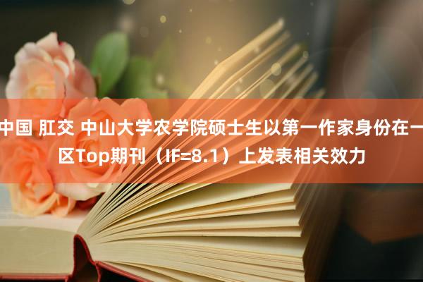 中国 肛交 中山大学农学院硕士生以第一作家身份在一区Top期刊（IF=8.1）上发表相关效力