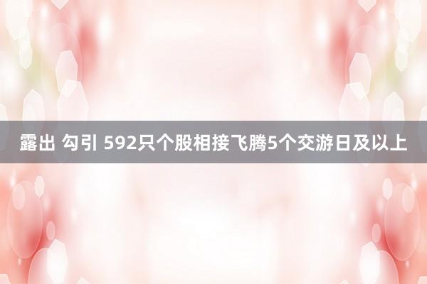 露出 勾引 592只个股相接飞腾5个交游日及以上