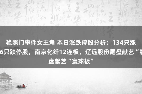 艳照门事件女主角 本日涨跌停股分析：134只涨停股、6只跌停股，南京化纤12连板，辽远股份尾盘献艺“寰球板”