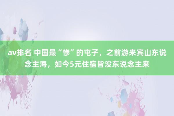 av排名 中国最“惨”的屯子，之前游来宾山东说念主海，如今5元住宿皆没东说念主来