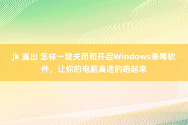 jk 露出 怎样一键关闭和开启Windows杀毒软件，让你的电脑高速的跑起来