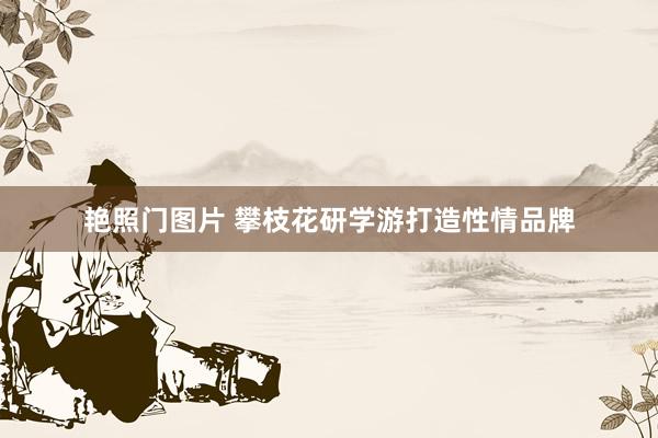 艳照门图片 攀枝花研学游打造性情品牌