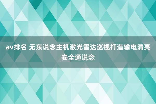 av排名 无东说念主机激光雷达巡视打造输电清亮安全通说念