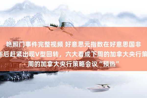 艳照门事件完整视频 好意思元指数在好意思国非农事业通告发布后赶紧出现V型回转，六大看成下周的加拿大央行策略会议“预热”