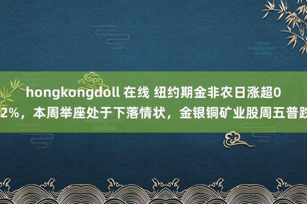 hongkongdoll 在线 纽约期金非农日涨超0.2%，本周举座处于下落情状，金银铜矿业股周五普跌