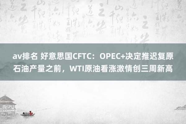 av排名 好意思国CFTC：OPEC+决定推迟复原石油产量之前，WTI原油看涨激情创三周新高