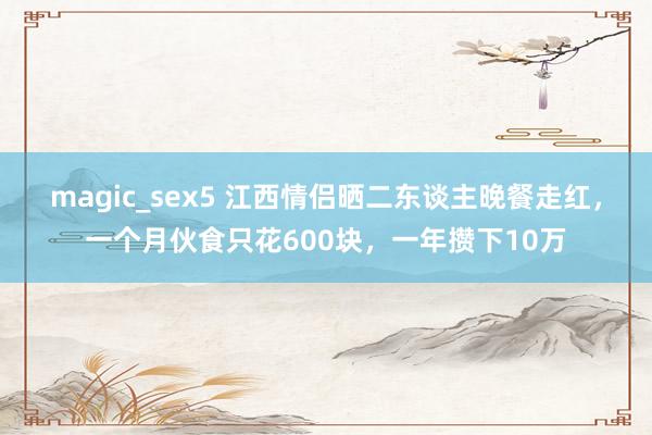 magic_sex5 江西情侣晒二东谈主晚餐走红，一个月伙食只花600块，一年攒下10万