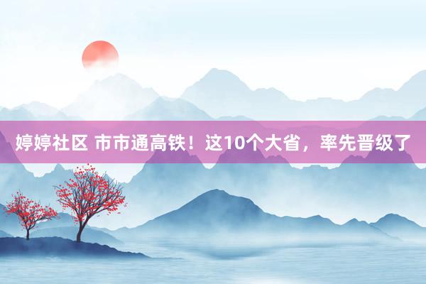 婷婷社区 市市通高铁！这10个大省，率先晋级了