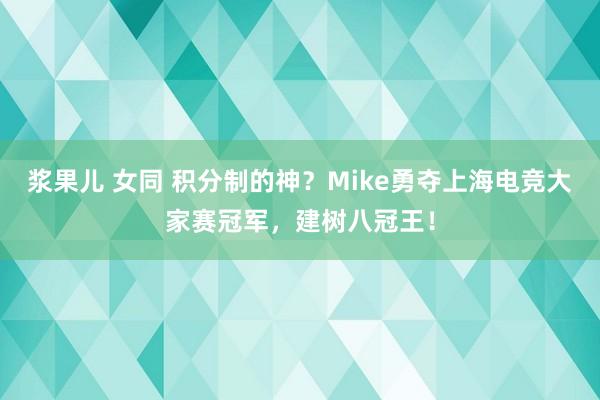 浆果儿 女同 积分制的神？Mike勇夺上海电竞大家赛冠军，建树八冠王！