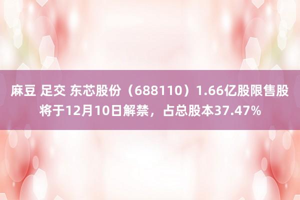 麻豆 足交 东芯股份（688110）1.66亿股限售股将于12月10日解禁，占总股本37.47%