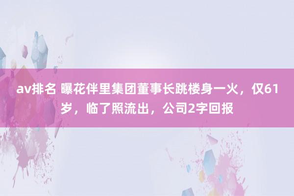 av排名 曝花伴里集团董事长跳楼身一火，仅61岁，临了照流出，公司2字回报