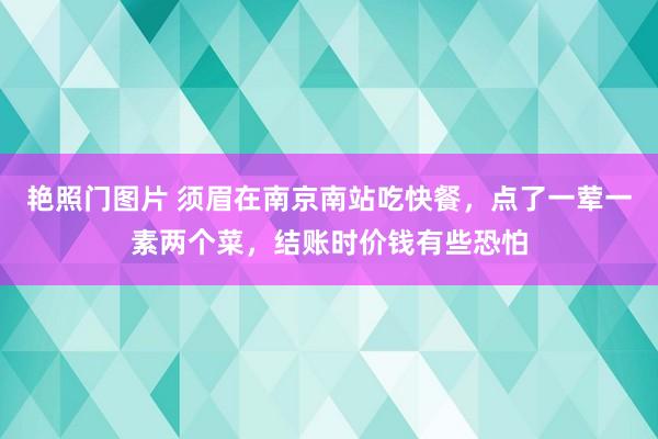 艳照门图片 须眉在南京南站吃快餐，点了一荤一素两个菜，结账时价钱有些恐怕