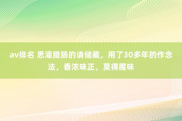 av排名 思灌腊肠的请储藏，用了30多年的作念法，香浓味正，莫得腥味