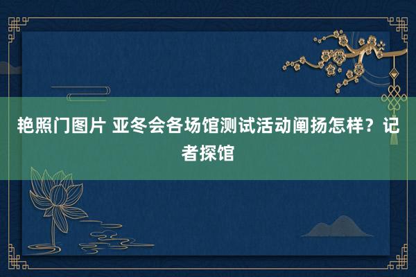 艳照门图片 亚冬会各场馆测试活动阐扬怎样？记者探馆