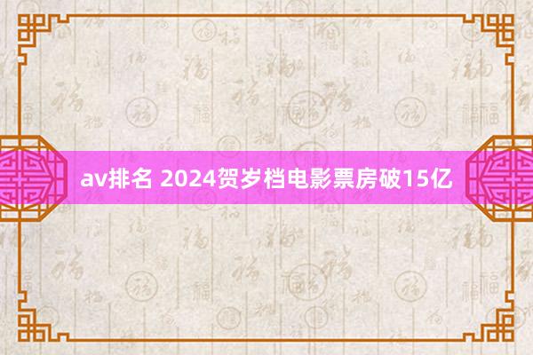 av排名 2024贺岁档电影票房破15亿