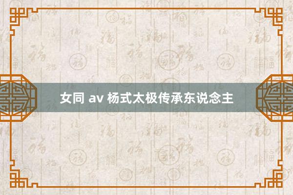 女同 av 杨式太极传承东说念主