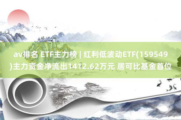 av排名 ETF主力榜 | 红利低波动ETF(159549)主力资金净流出1412.62万元 居可比基金首位