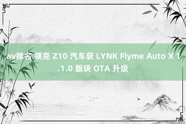 av排名 领克 Z10 汽车获 LYNK Flyme Auto X 1.1.0 版块 OTA 升级