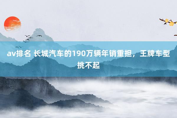 av排名 长城汽车的190万辆年销重担，王牌车型挑不起