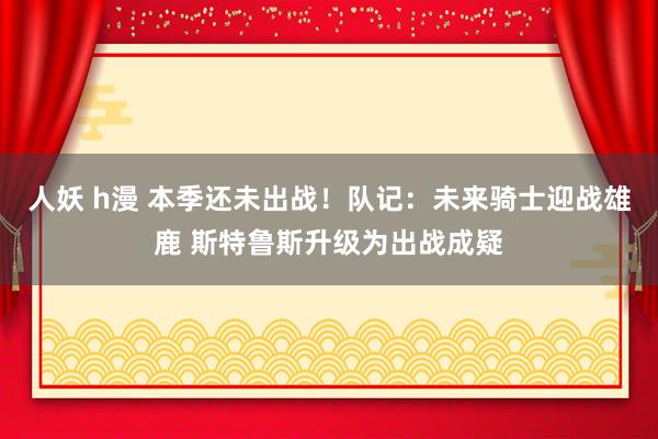 人妖 h漫 本季还未出战！队记：未来骑士迎战雄鹿 斯特鲁斯升级为出战成疑