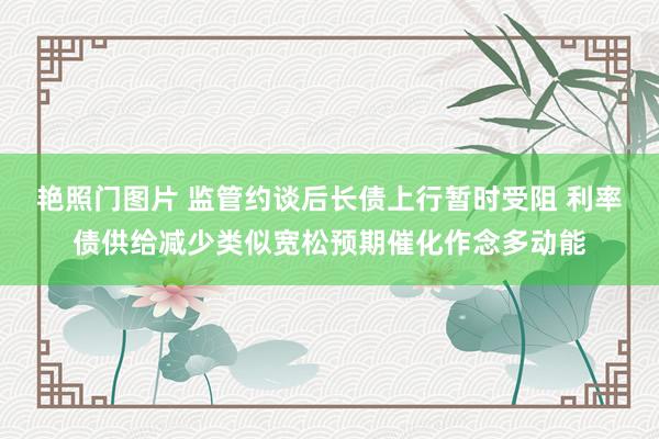 艳照门图片 监管约谈后长债上行暂时受阻 利率债供给减少类似宽松预期催化作念多动能