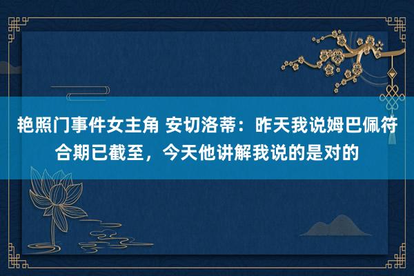 艳照门事件女主角 安切洛蒂：昨天我说姆巴佩符合期已截至，今天他讲解我说的是对的