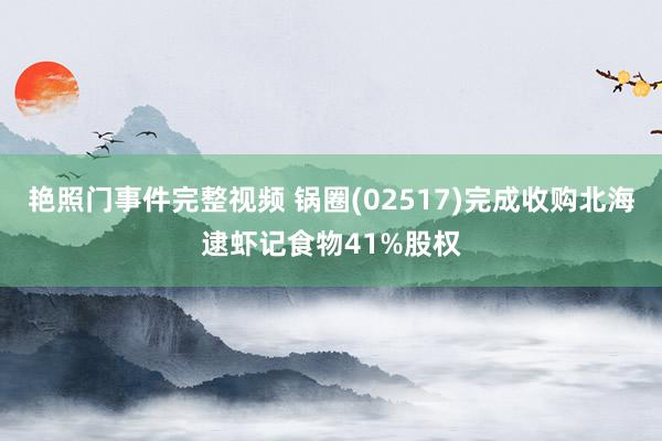 艳照门事件完整视频 锅圈(02517)完成收购北海逮虾记食物41%股权