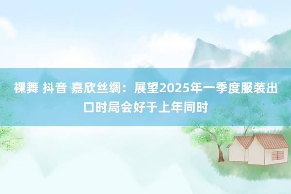 裸舞 抖音 嘉欣丝绸：展望2025年一季度服装出口时局会好于上年同时